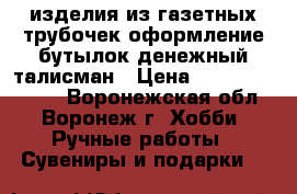 изделия из газетных трубочек,оформление бутылок-денежный талисман › Цена ­ 200.00-700.00 - Воронежская обл., Воронеж г. Хобби. Ручные работы » Сувениры и подарки   